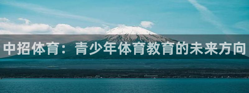3377体育官网下载招商电话：中招体育：青少年体育教育的未来