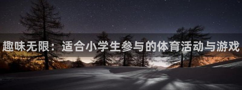 3377体育官方正版app集团官网首页网址：趣味无限：适合小