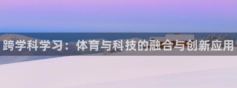 3377体育官方正版app娱乐：跨学科学习：体育与科技的融合