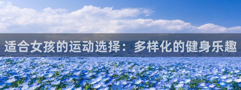 3377体育官方正版app集团官网网址：适合女孩的运动选择：