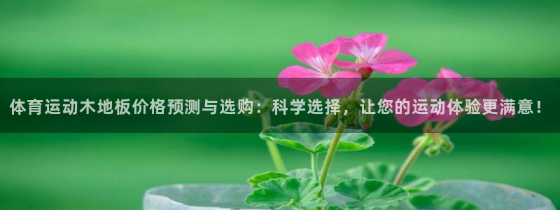 3377体育官网下载注册：体育运动木地板价格预测与选购：科学